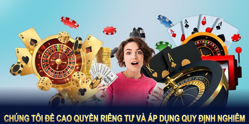 Chúng tôi đề cao quyền riêng tư và áp dụng quy định nghiêm ngặt